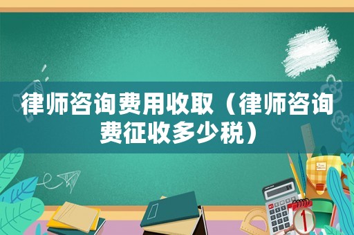律師咨詢費用收取（律師咨詢費征收多少稅）