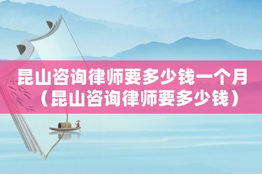昆山咨詢律師要多少錢一個月（昆山咨詢律師要多少錢）