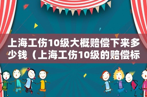 上海工傷10級大概賠償下來多少錢（上海工傷10級的賠償標準）