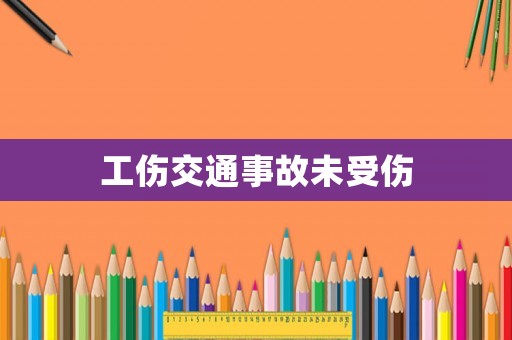 工傷交通事故未受傷