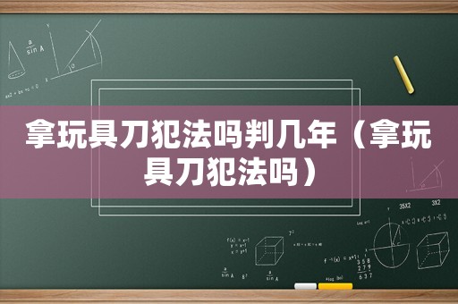 拿玩具刀犯法嗎判幾年（拿玩具刀犯法嗎）