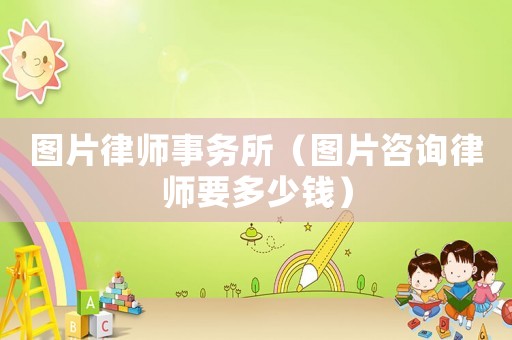 圖片律師事務所（圖片咨詢律師要多少錢）