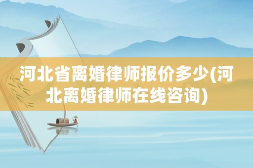 河北省離婚律師報價多少(河北離婚律師在線咨詢)