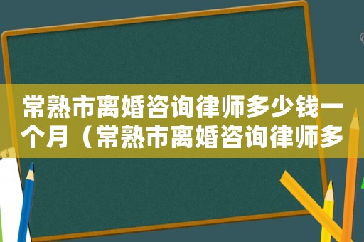 常熟市離婚咨詢律師多少錢一個月（常熟市離婚咨詢律師多少錢）