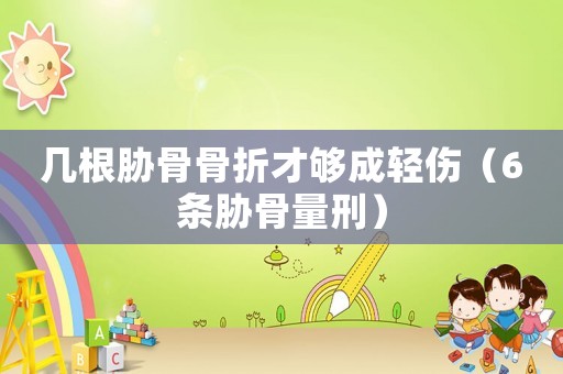 幾根脅骨骨折才夠成輕傷（6條脅骨量刑）