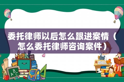 委托律師以后怎么跟進案情（怎么委托律師咨詢案件）