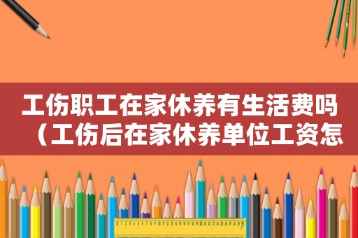 工傷職工在家休養有生活費嗎（工傷后在家休養單位工資怎么付）