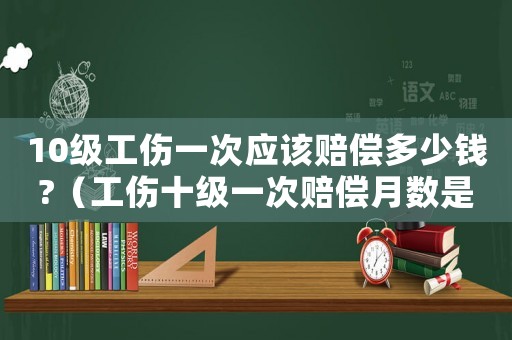 10級工傷一次應該賠償多少錢?（工傷十級一次賠償月數是多少錢）