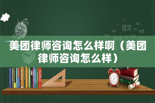 美團律師咨詢怎么樣啊（美團律師咨詢怎么樣）
