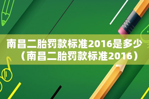 南昌二胎罰款標(biāo)準(zhǔn)2016是多少（南昌二胎罰款標(biāo)準(zhǔn)2016）