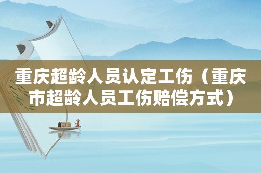 重慶超齡人員認定工傷（重慶市超齡人員工傷賠償方式）