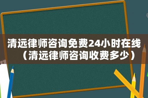 清遠(yuǎn)律師咨詢免費(fèi)24小時(shí)在線（清遠(yuǎn)律師咨詢收費(fèi)多少）