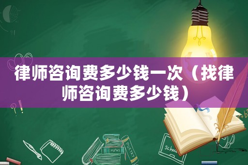 律師咨詢費(fèi)多少錢一次（找律師咨詢費(fèi)多少錢）