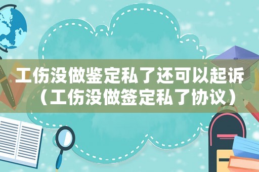 工傷沒做鑒定私了還可以起訴（工傷沒做簽定私了協(xié)議）