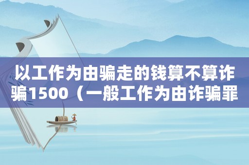 以工作為由騙走的錢算不算詐騙1500（一般工作為由詐騙罪的立案標準）