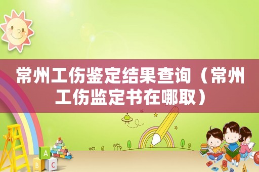 常州工傷鑒定結果查詢（常州工傷監定書在哪取）