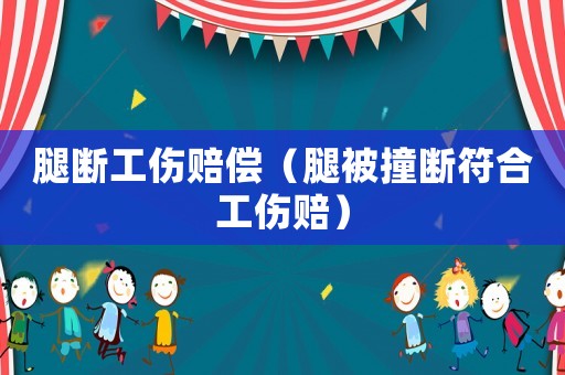 腿斷工傷賠償（腿被撞斷符合工傷賠）