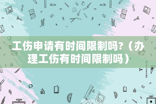 工傷申請有時間限制嗎?（辦理工傷有時間限制嗎）