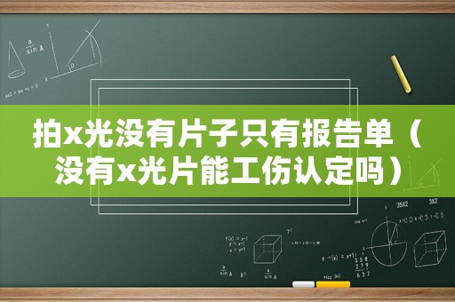 拍x光沒有片子只有報告單（沒有x光片能工傷認定嗎）