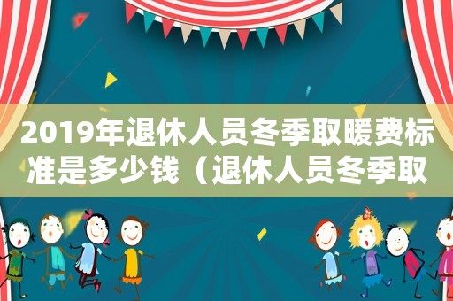 2019年退休人員冬季取暖費標準是多少錢（退休人員冬季取暖費發(fā)放標準的通知）