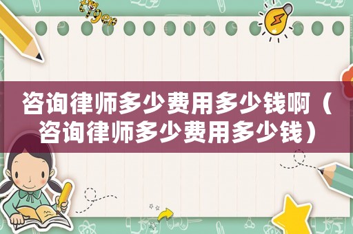 咨詢律師多少費用多少錢啊（咨詢律師多少費用多少錢）