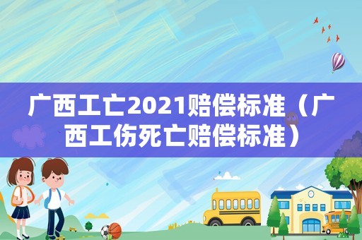 廣西工亡2021賠償標準（廣西工傷死亡賠償標準）