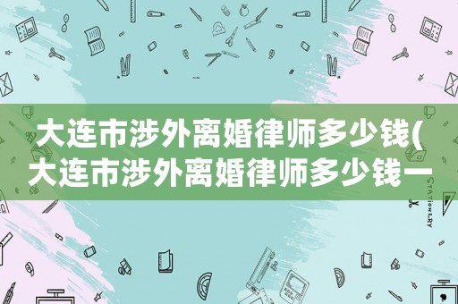 大連市涉外離婚律師多少錢(大連市涉外離婚律師多少錢一個月)