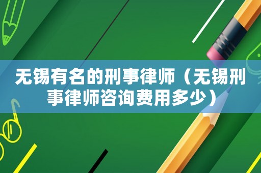 無錫有名的刑事律師（無錫刑事律師咨詢費用多少）