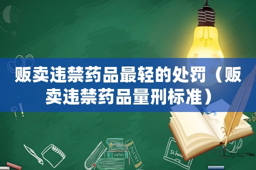 販賣違禁藥品最輕的處罰（販賣違禁藥品量刑標準）