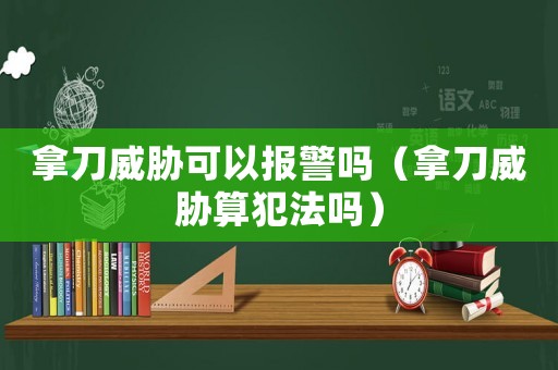 拿刀威脅可以報警嗎（拿刀威脅算犯法嗎）