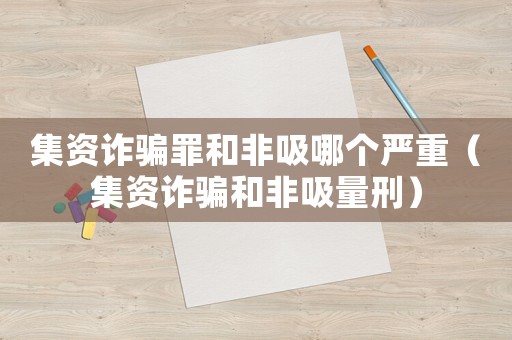 集資詐騙罪和非吸哪個嚴重（集資詐騙和非吸量刑）