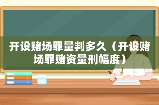 開設賭場罪量判多久（開設賭場罪賭資量刑幅度）