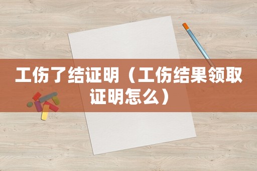 工傷了結證明（工傷結果領取證明怎么）