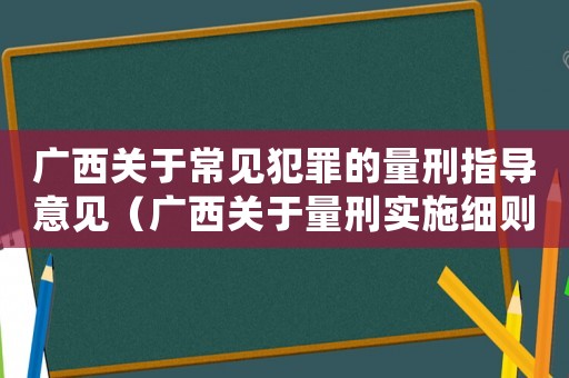 廣西關(guān)于常見犯罪的量刑指導(dǎo)意見（廣西關(guān)于量刑實(shí)施細(xì)則）