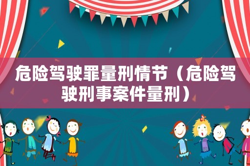 危險(xiǎn)駕駛罪量刑情節(jié)（危險(xiǎn)駕駛刑事案件量刑）