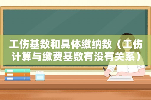 工傷基數和具體繳納數（工傷計算與繳費基數有沒有關系）