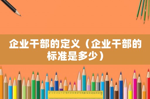 企業(yè)干部的定義（企業(yè)干部的標(biāo)準(zhǔn)是多少）