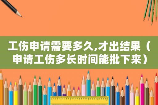 工傷申請需要多久,才出結果（申請工傷多長時間能批下來）