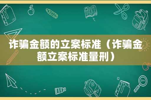 詐騙金額的立案標準（詐騙金額立案標準量刑）