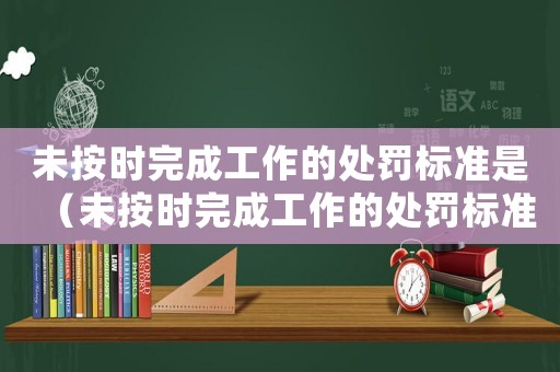 未按時(shí)完成工作的處罰標(biāo)準(zhǔn)是（未按時(shí)完成工作的處罰標(biāo)準(zhǔn)）