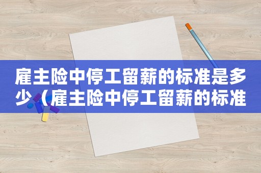 雇主險(xiǎn)中停工留薪的標(biāo)準(zhǔn)是多少（雇主險(xiǎn)中停工留薪的標(biāo)準(zhǔn)是）