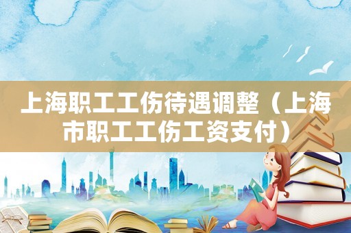 上海職工工傷待遇調(diào)整（上海市職工工傷工資支付）