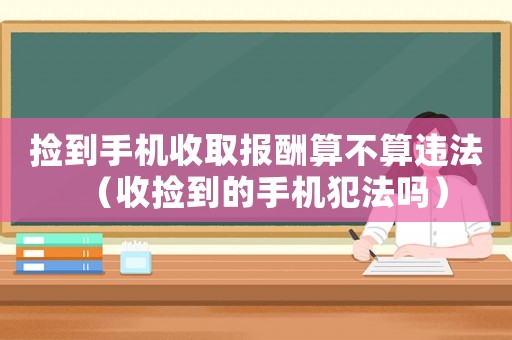 撿到手機收取報酬算不算違法（收撿到的手機犯法嗎）