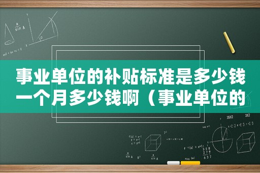 事業單位的補貼標準是多少錢一個月多少錢啊（事業單位的補貼標準是多少錢一個月多少錢）