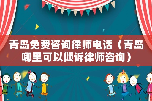 青島免費咨詢律師電話（青島哪里可以傾訴律師咨詢）