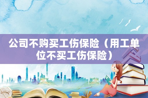 公司不購買工傷保險（用工單位不買工傷保險）