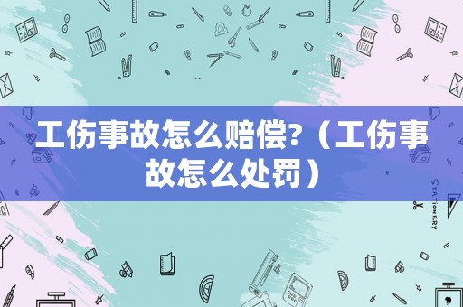 工傷事故怎么賠償?（工傷事故怎么處罰）