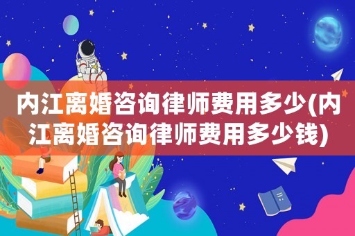 內江離婚咨詢律師費用多少(內江離婚咨詢律師費用多少錢)
