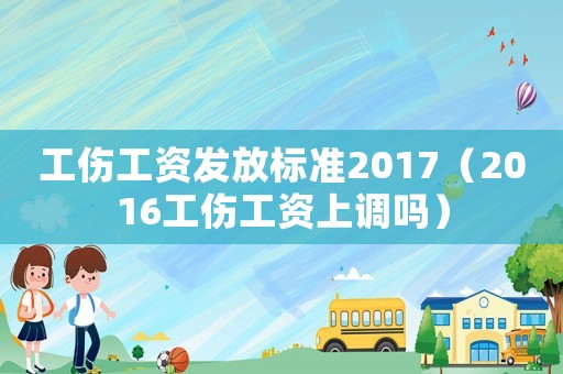 工傷工資發(fā)放標(biāo)準(zhǔn)2017（2016工傷工資上調(diào)嗎）