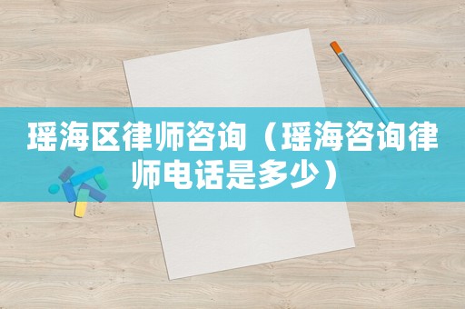 瑤海區(qū)律師咨詢（瑤海咨詢律師電話是多少）
